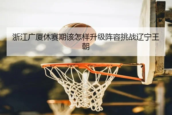 浙江广厦休赛期该怎样升级阵容挑战辽宁王朝